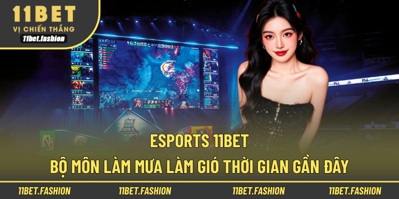 Esports 11BET - Bộ Môn Làm Mưa Làm Gió Thời Gian Gần Đây